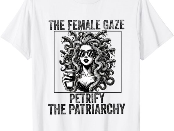 The female gaze petrify the patriarchy medusa feminisit t-shirt