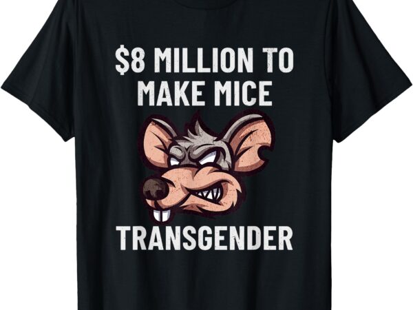 $8 million to make mice transgender funny saying t-shirt