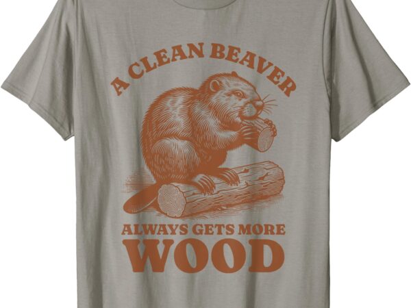 A clean beaver always gets more logs t-shirt