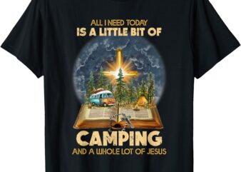 All I Need Today Is A Little Bit Of Camping And Jesus T-Shirt