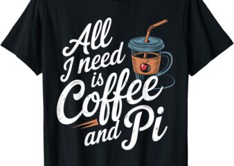 All Need Is Coffee And Pi Funny Math Teacher Professor Quote T-Shirt