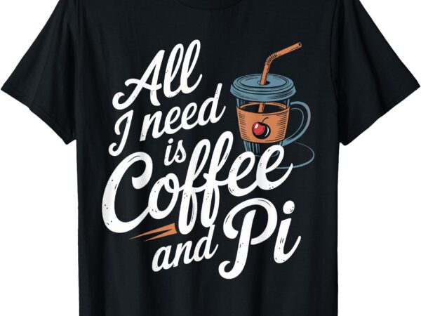 All need is coffee and pi funny math teacher professor quote t-shirt