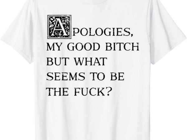 Apologies my good bitch but what seems to be the fuck t-shirt