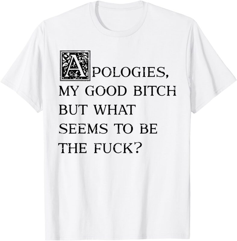 Apologies My Good Bitch But What Seems To Be The Fuck T-Shirt