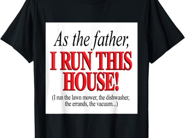 As the father, i run this house funny fathers day birthday t-shirt