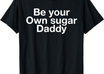 Be Your Own Sugar Daddy Shirt Funny Be Your Own Sugar Daddy T-Shirt