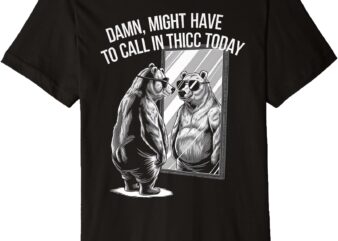 Bear Lover Damn I Might Have To Call In Thicc Today Funny Premium T-Shirt