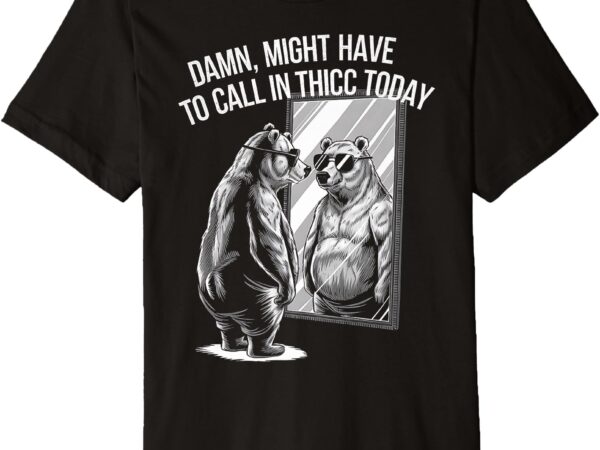 Bear lover damn i might have to call in thicc today funny premium t-shirt