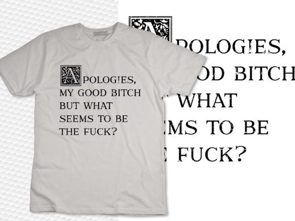 Apologies my good bitch but what seems to be the fck funny t-shirt