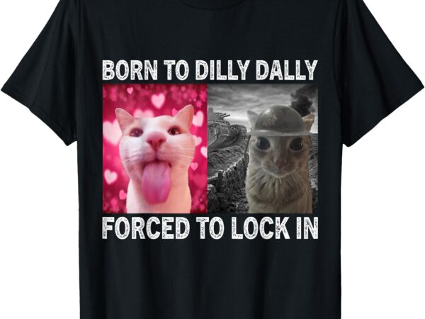 Born to dilly dally forced to lock in cat meme t-shirt