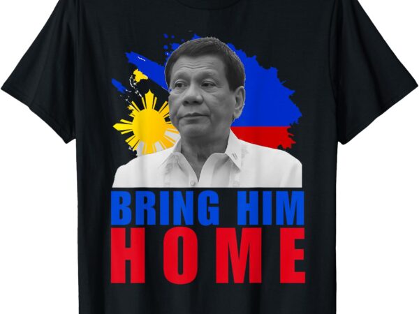 Bring him home du30 supporter duterte philippine t-shirt