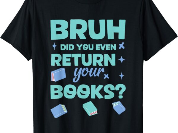 Bruh did you even return your books librarian library t-shirt