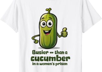 Busier Than A Cucumber In A Women’s Prison T-Shirt