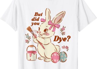 But Did You Dye Easter Funny Bunny Women Men Kids T-Shirt
