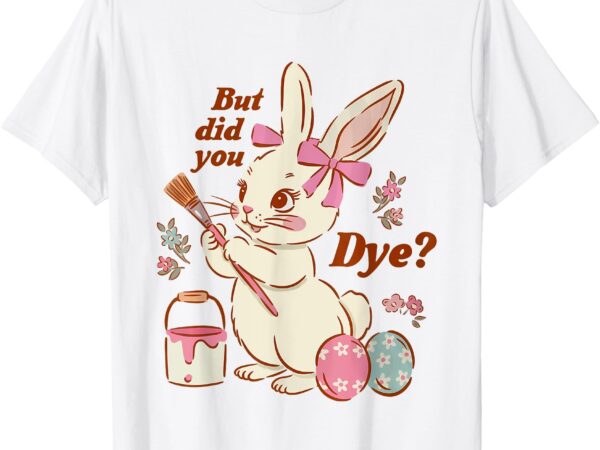 But did you dye easter funny bunny women men kids t-shirt