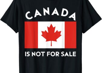 Canada is Not For Sale I Stand with Canada Proud Canadian T-Shirt