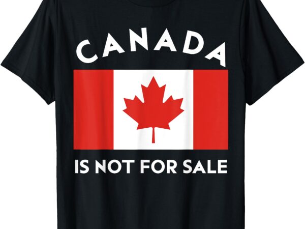 Canada is not for sale i stand with canada proud canadian t-shirt