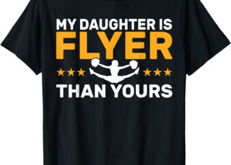 Cheer Dad My Daughter Is Flyer Than Yours Cheerleader Dad T-Shirt