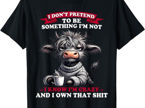 Cow i don’t pretend to be something i’m not i know i’m crazy t-shirt