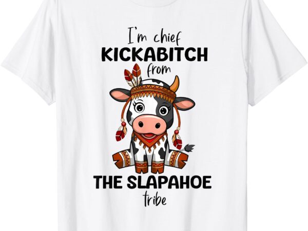 Cow i’m chief kickabitch from the slapahoe tribe funny quote t-shirt