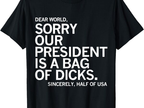 Dear world sorry our president is a bag of dicks funny meme t-shirt