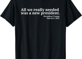 Donald Trump Quote All We Really Needed Was A New President T-Shirt