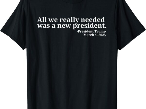 Donald trump quote all we really needed was a new president t-shirt