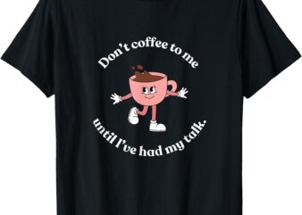 Don’t Coffee to Me Until I’ve had My Talk Tee T-Shirt