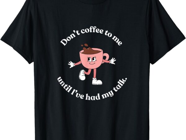 Don’t coffee to me until i’ve had my talk tee t-shirt