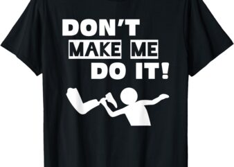 Don’t Make Me Do It T-Shirt