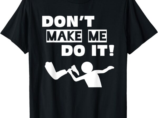 Don’t make me do it t-shirt