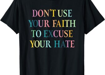 Don’t Use Your Faith To Excuse Your Hate Motivational Quote T-Shirt