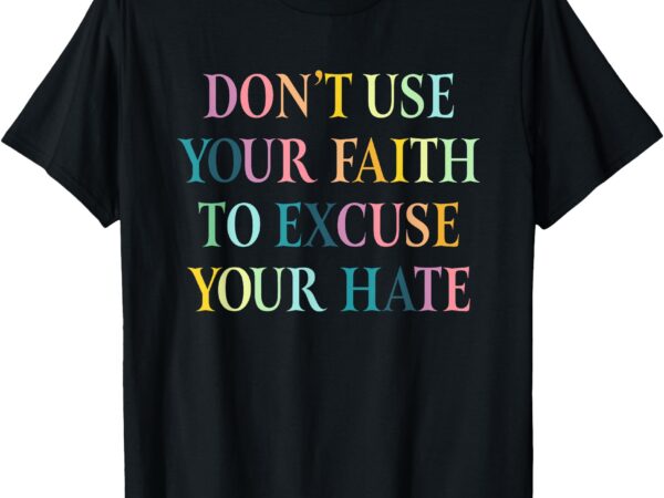 Don’t use your faith to excuse your hate motivational quote t-shirt