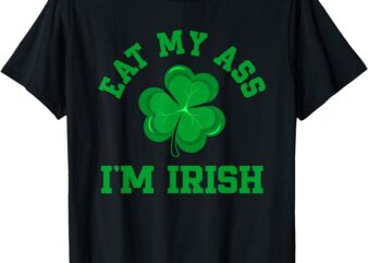 Eat My Ass I’m Irish Happy St. Patrick’s Day T-Shirt