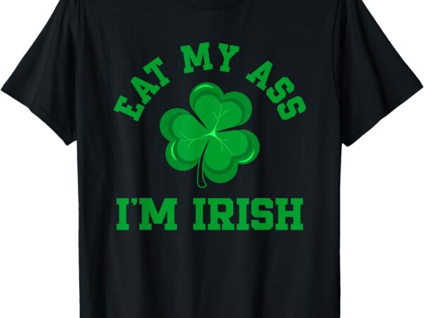 Eat my ass i’m irish happy st. patrick’s day t-shirt