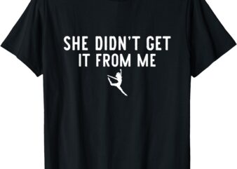 Funny Dance Mom She Didn’t Get It From Me For Dance Lovers T-Shirt