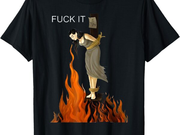 Funny fuck it witch shirt fuck it witch on fire t-shirt