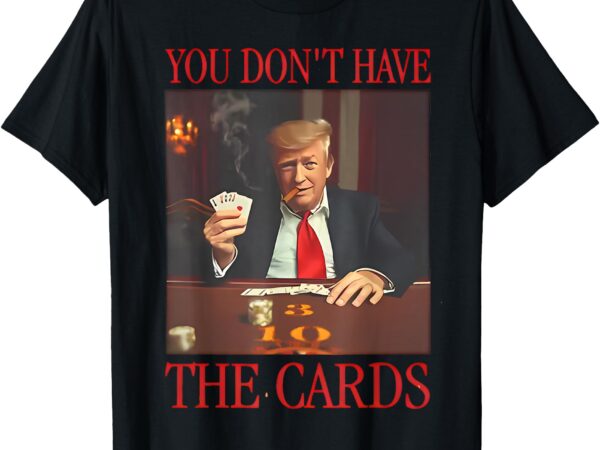 Funny trump you don’t have the cards t-shirt