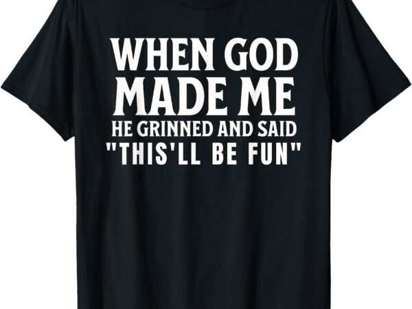 Funny when god made me he grinned and said this’ll be fun t-shirt