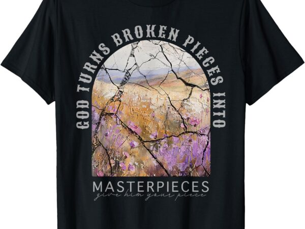 God turns broken pieces into masterpieces give him your t-shirt