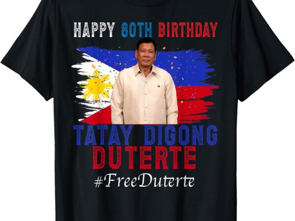 Happy 80th birthday tatay digong duterte t-shirt