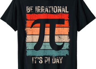 Happy Pi Day Be Irrational Funny Math Lover Teachers Pi Day T-Shirt