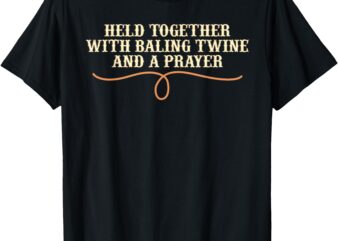 Held Together With Baling Twine And A Prayer Funny Quote T-Shirt