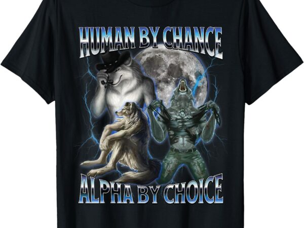 Human by chance alpha by choice cool weird alpha wolf meme t-shirt