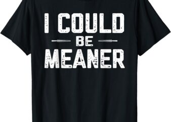 I Could Be Meaner, Funny Adult Humor, Funny Sarcastic T-Shirt