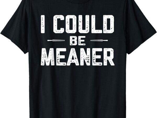 I could be meaner, funny adult humor, funny sarcastic t-shirt