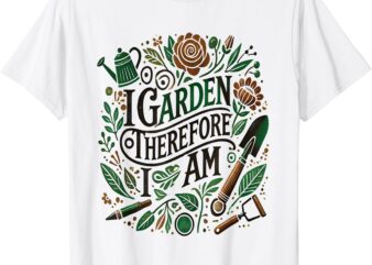 I Garden Therefore I Am T-Shirt