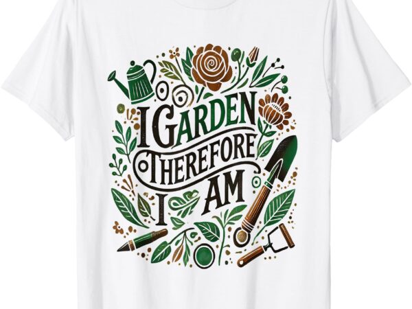 I garden therefore i am t-shirt