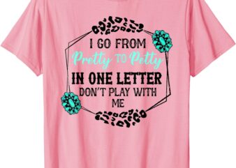 I Go From Pretty To Petty In One Letter Don’t Play With Me T-Shirt