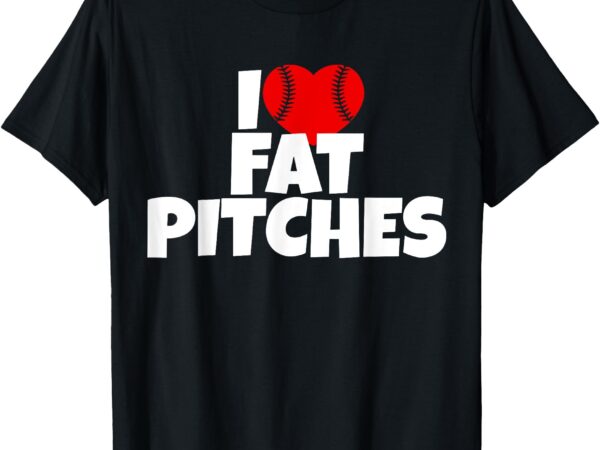 I love fat pitches i heart fat pitches t-shirt